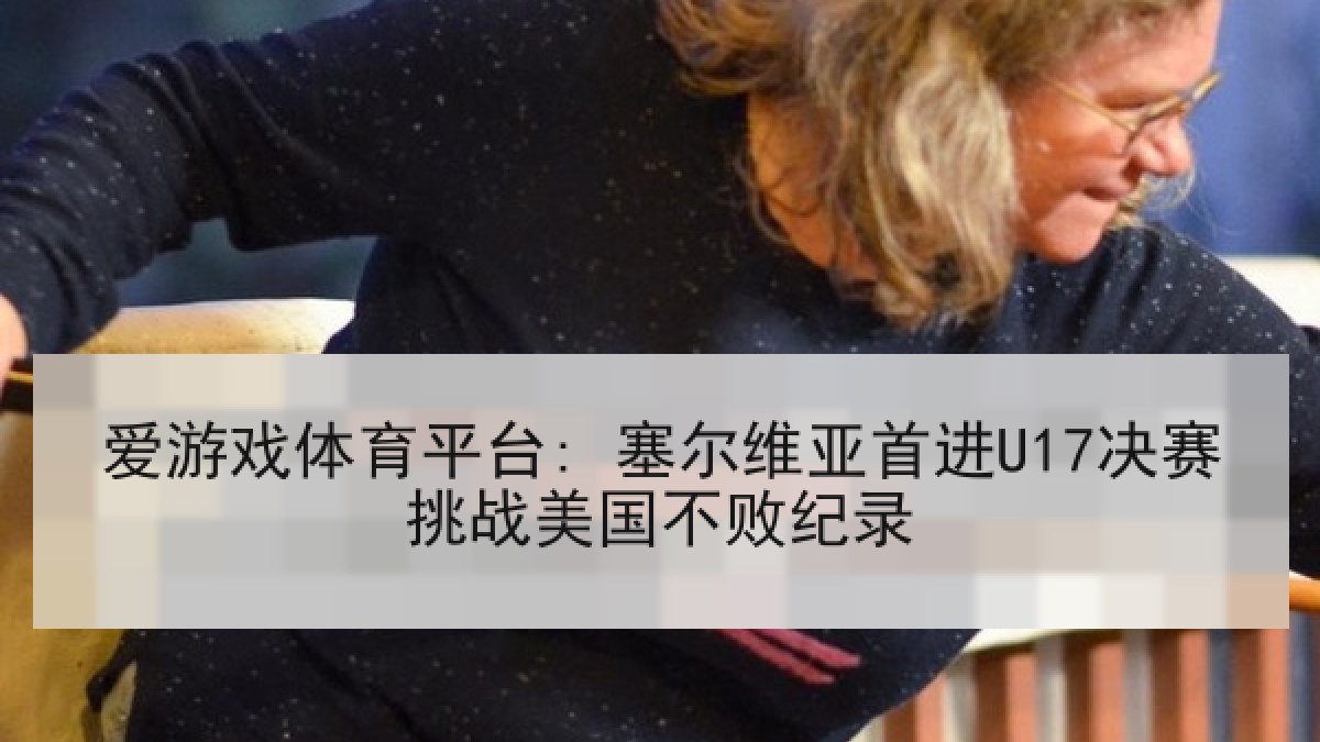 爱游戏体育平台: 塞尔维亚首进U17决赛挑战美国不败纪录