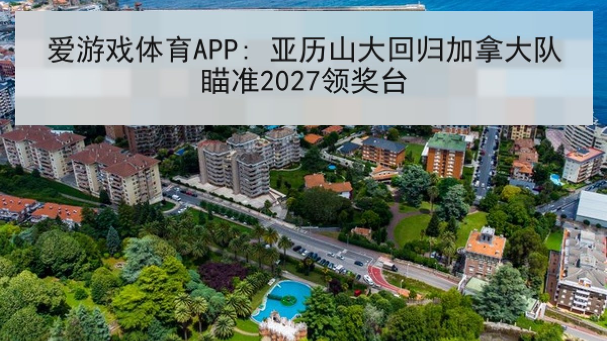 爱游戏体育APP: 亚历山大回归加拿大队瞄准2027领奖台