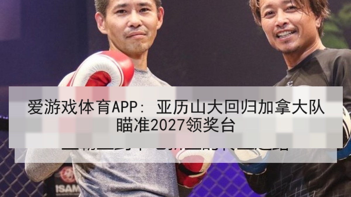 爱游戏体育APP: 亚历山大回归加拿大队瞄准2027领奖台