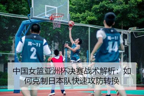 中国女篮亚洲杯决赛战术解析：如何克制日本队快速攻防转换