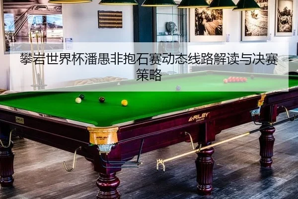 攀岩世界杯潘愚非抱石赛动态线路解读与决赛策略