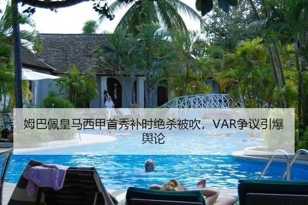 姆巴佩皇马西甲首秀补时绝杀被吹，VAR争议引爆舆论
