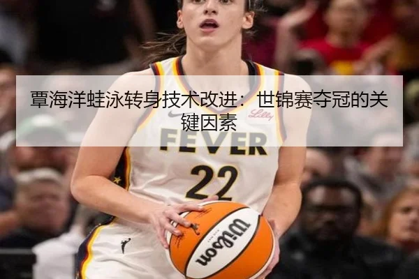 覃海洋蛙泳转身技术改进：世锦赛夺冠的关键因素