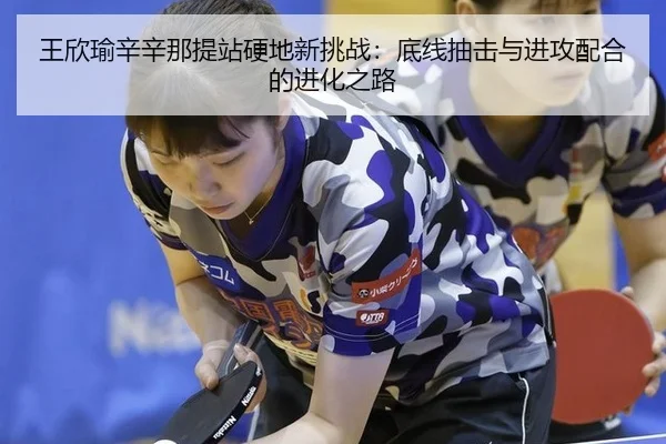 王欣瑜辛辛那提站硬地新挑战：底线抽击与进攻配合的进化之路