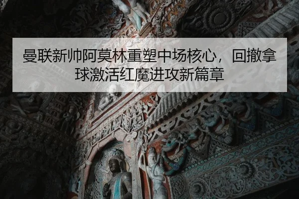 曼联新帅阿莫林重塑中场核心，回撤拿球激活红魔进攻新篇章