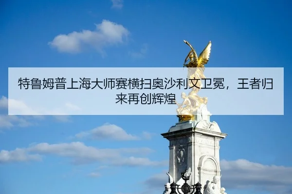 特鲁姆普上海大师赛横扫奥沙利文卫冕，王者归来再创辉煌