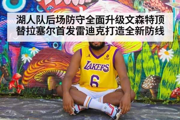 湖人队后场防守全面升级文森特顶替拉塞尔首发雷迪克打造全新防线