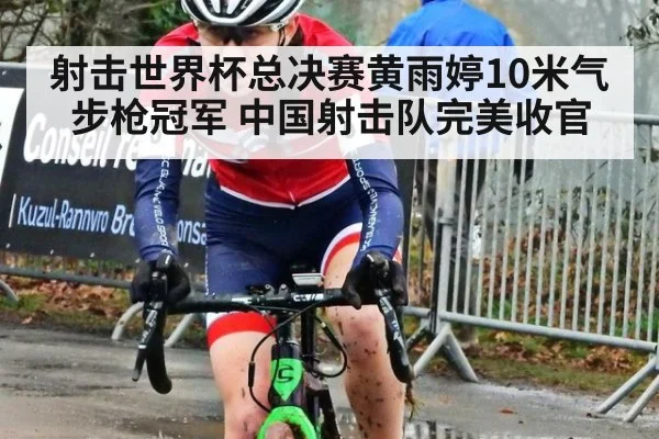 射击世界杯总决赛黄雨婷10米气步枪冠军 中国射击队完美收官