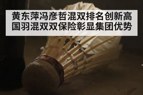 黄东萍冯彦哲混双排名创新高 国羽混双双保险彰显集团优势